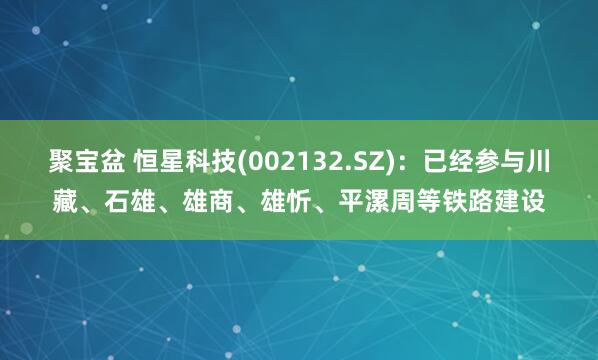 聚宝盆 恒星科技(002132.SZ)：已经参与川藏、石雄、雄商、雄忻、平漯周等铁路建设