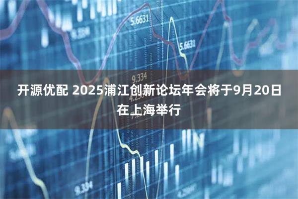 开源优配 2025浦江创新论坛年会将于9月20日在上海举行