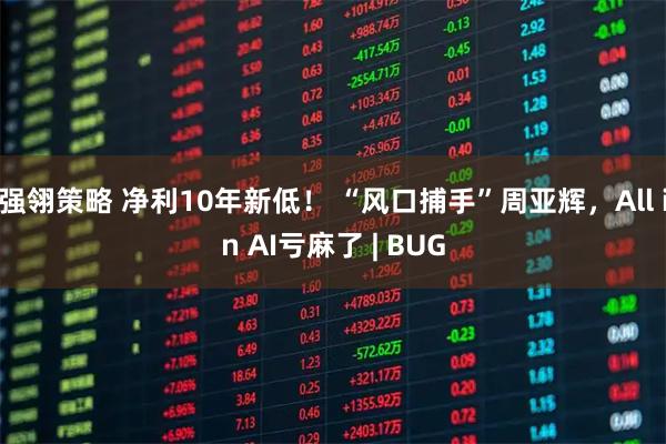 强翎策略 净利10年新低！ “风口捕手”周亚辉，All in AI亏麻了 | BUG