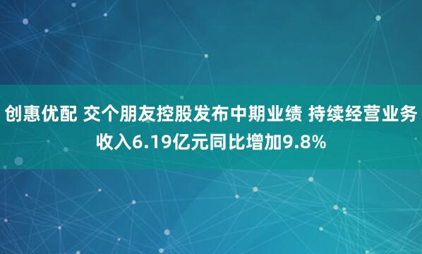创惠优配 交个朋友控股发布中期业绩 持续经营业务收入6.19亿元同比增加9.8%