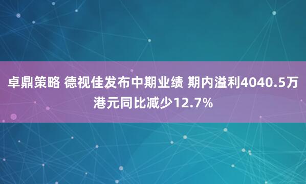 卓鼎策略 德视佳发布中期业绩 期内溢利4040.5万港元同比减少12.7%