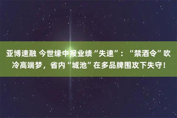 亚博速融 今世缘中报业绩“失速”：“禁酒令”吹冷高端梦，省内“城池”在多品牌围攻下失守！
