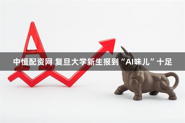 中恒配资网 复旦大学新生报到“AI味儿”十足