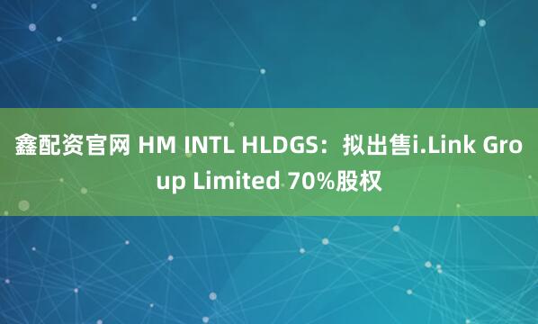 鑫配资官网 HM INTL HLDGS：拟出售i.Link Group Limited 70%股权