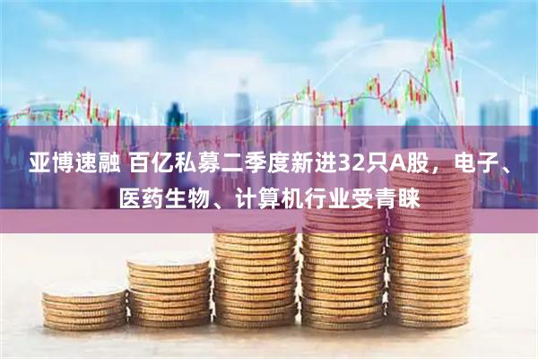 亚博速融 百亿私募二季度新进32只A股，电子、医药生物、计算机行业受青睐