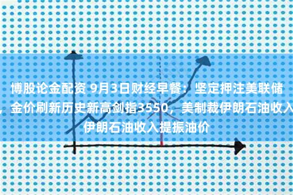 博股论金配资 9月3日财经早餐：坚定押注美联储本月降息，金价刷新历史新高剑指3550，美制裁伊朗石油收入提振油价