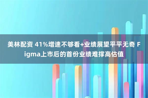 美林配资 41%增速不够看+业绩展望平平无奇 Figma上市后的首份业绩难撑高估值