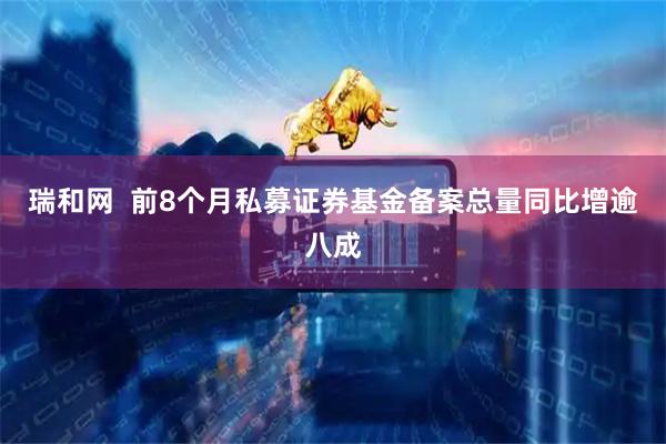 瑞和网  前8个月私募证券基金备案总量同比增逾八成