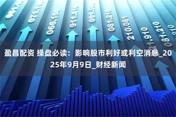 盈昌配资 操盘必读：影响股市利好或利空消息_2025年9月9日_财经新闻