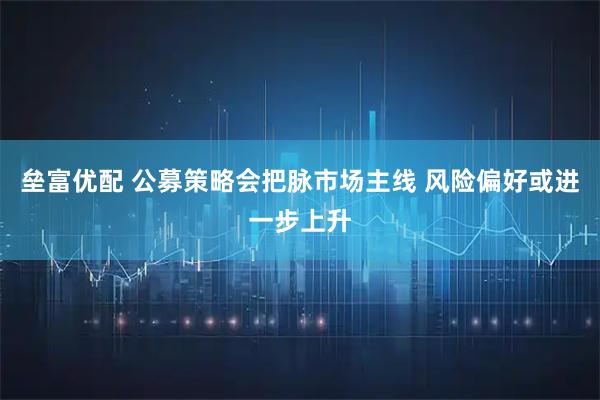 垒富优配 公募策略会把脉市场主线 风险偏好或进一步上升