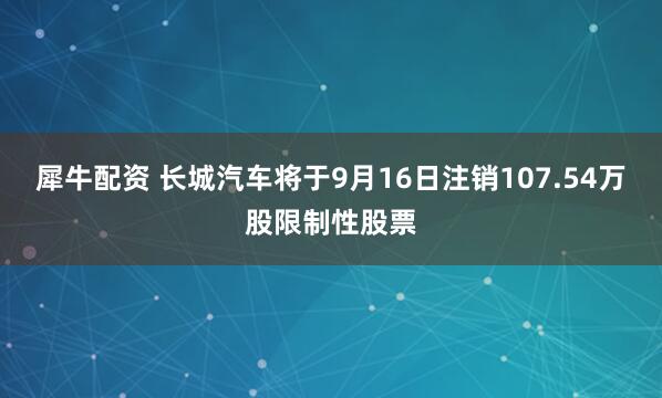 犀牛配资 长城汽车将于9月16日注销107.54万股限制性股票