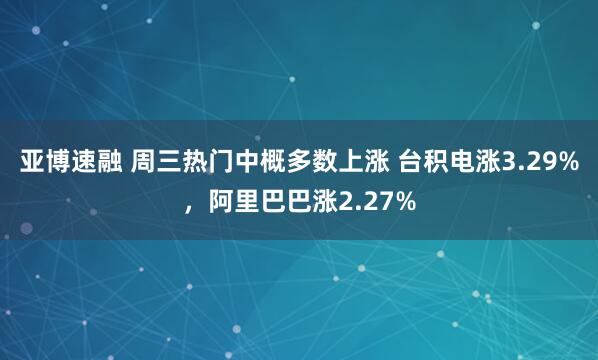 亚博速融 周三热门中概多数上涨 台积电涨3.29%，阿里巴巴涨2.27%