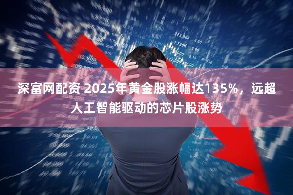 深富网配资 2025年黄金股涨幅达135%，远超人工智能驱动的芯片股涨势