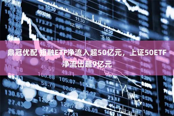 鼎冠优配 短融ETF净流入超50亿元，上证50ETF净流出超9亿元