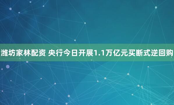 潍坊家林配资 央行今日开展1.1万亿元买断式逆回购