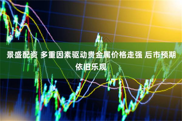 景盛配资 多重因素驱动贵金属价格走强 后市预期依旧乐观