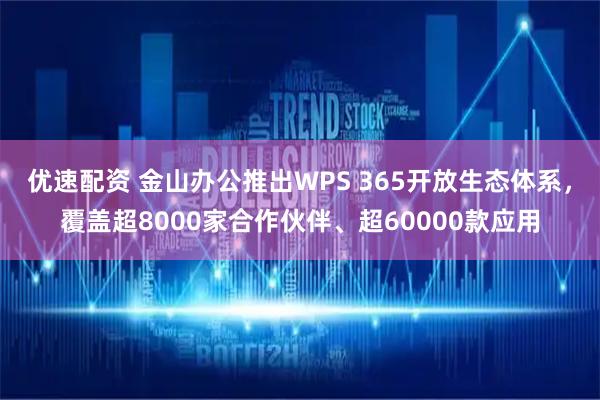 优速配资 金山办公推出WPS 365开放生态体系，覆盖超8000家合作伙伴、超60000款应用