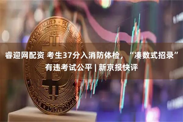 睿迎网配资 考生37分入消防体检，“凑数式招录”有违考试公平 | 新京报快评