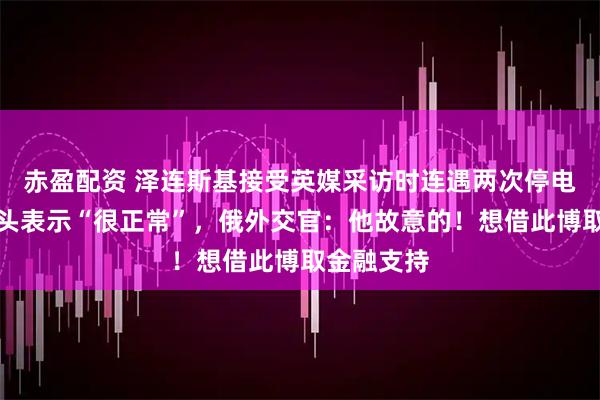 赤盈配资 泽连斯基接受英媒采访时连遇两次停电，摊手摇头表示“很正常”，俄外交官：他故意的！想借此博取金融支持