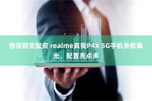 恒信期货配资 realme真我P4X 5G手机参数曝光，配置亮点多