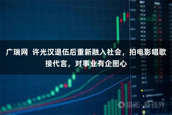 广瑞网  许光汉退伍后重新融入社会，拍电影唱歌接代言，对事业有企图心