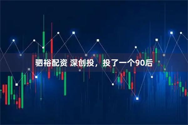 驷裕配资 深创投，投了一个90后