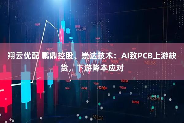 翔云优配 鹏鼎控股、崇达技术：AI致PCB上游缺货，下游降本应对