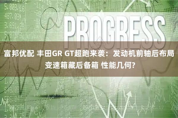 富邦优配 丰田GR GT超跑来袭：发动机前轴后布局 变速箱藏后备箱 性能几何?