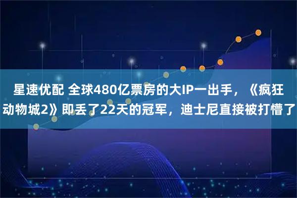 星速优配 全球480亿票房的大IP一出手，《疯狂动物城2》即丢了22天的冠军，迪士尼直接被打懵了
