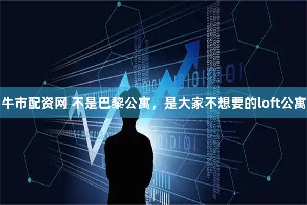 牛市配资网 不是巴黎公寓，是大家不想要的loft公寓