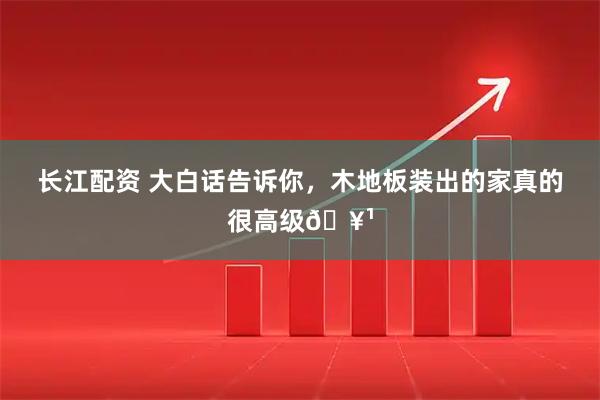 长江配资 大白话告诉你，木地板装出的家真的很高级🥹